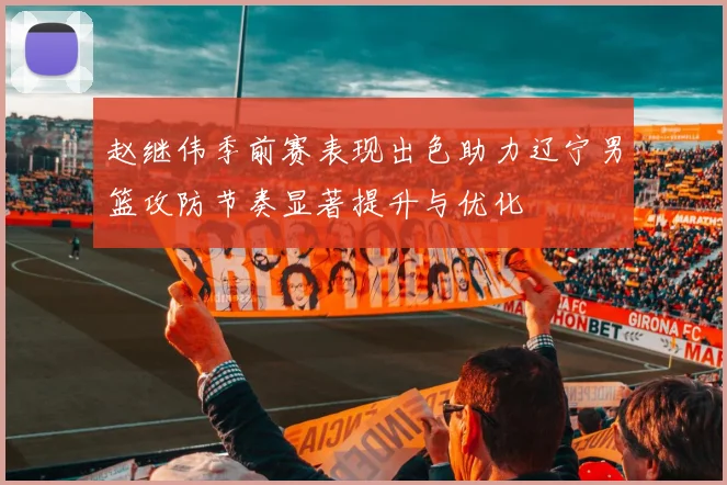 赵继伟季前赛表现出色助力辽宁男篮攻防节奏显著提升与优化