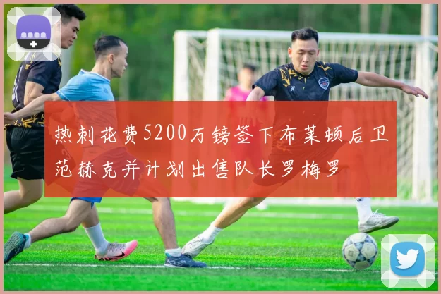 热刺花费5200万镑签下布莱顿后卫范赫克并计划出售队长罗梅罗