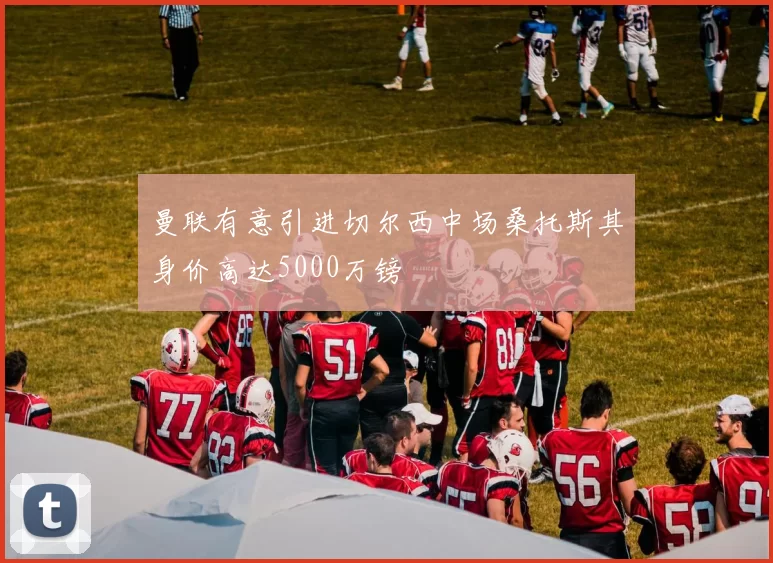 曼联有意引进切尔西中场桑托斯其身价高达5000万镑