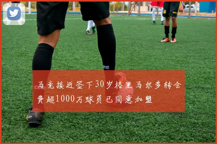 马竞接近签下30岁格里马尔多转会费超1000万球员已同意加盟
