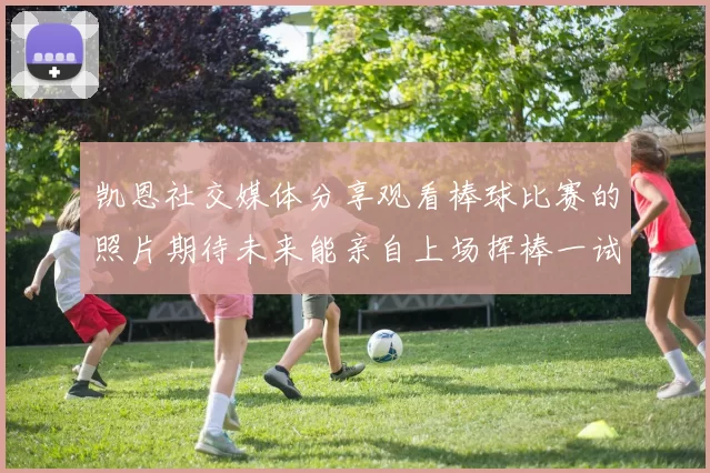 凯恩社交媒体分享观看棒球比赛的照片期待未来能亲自上场挥棒一试