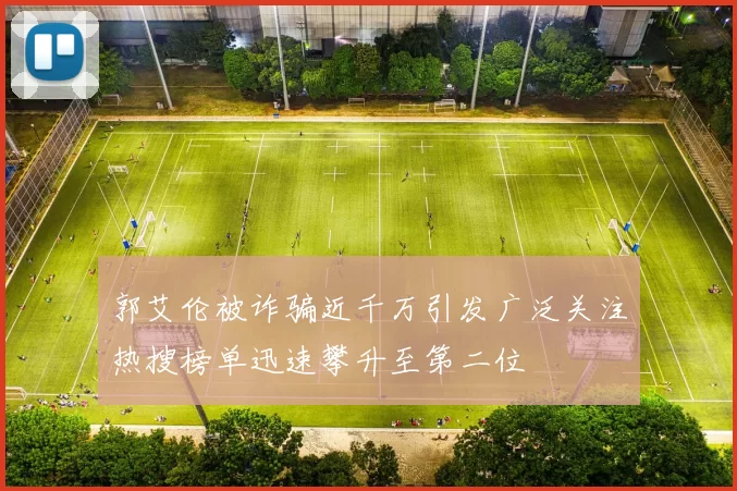 郭艾伦被诈骗近千万引发广泛关注热搜榜单迅速攀升至第二位