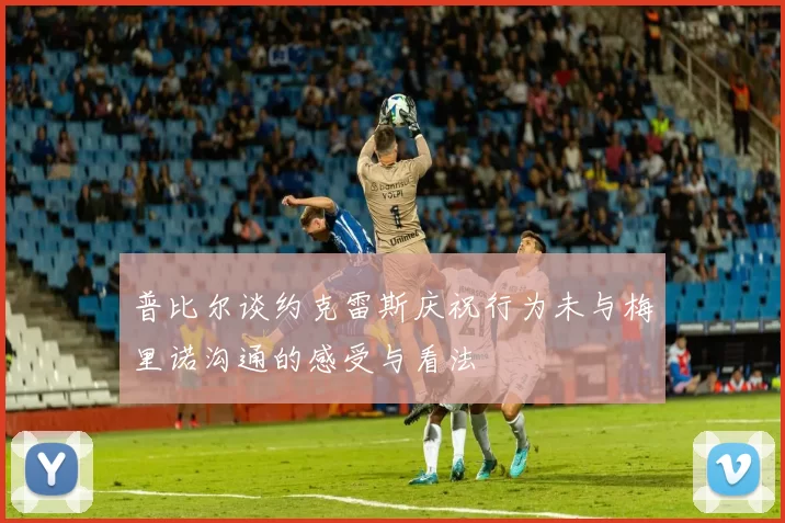 普比尔谈约克雷斯庆祝行为未与梅里诺沟通的感受与看法