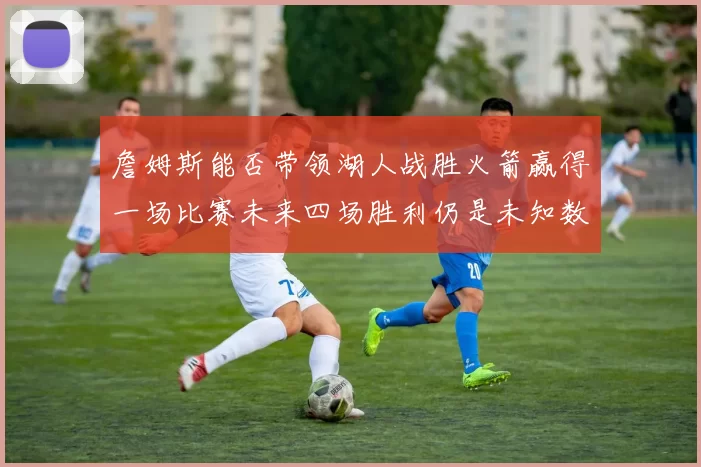 詹姆斯能否带领湖人战胜火箭赢得一场比赛未来四场胜利仍是未知数