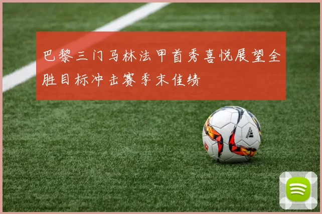 巴黎三门马林法甲首秀喜悦展望全胜目标冲击赛季末佳绩