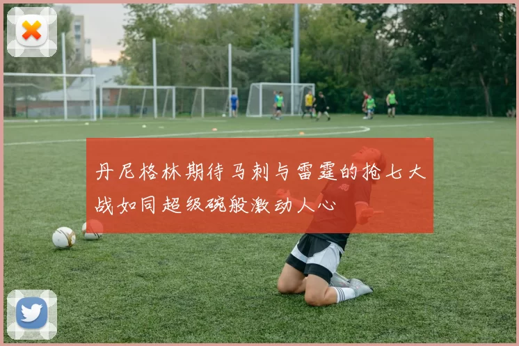 丹尼格林期待马刺与雷霆的抢七大战如同超级碗般激动人心