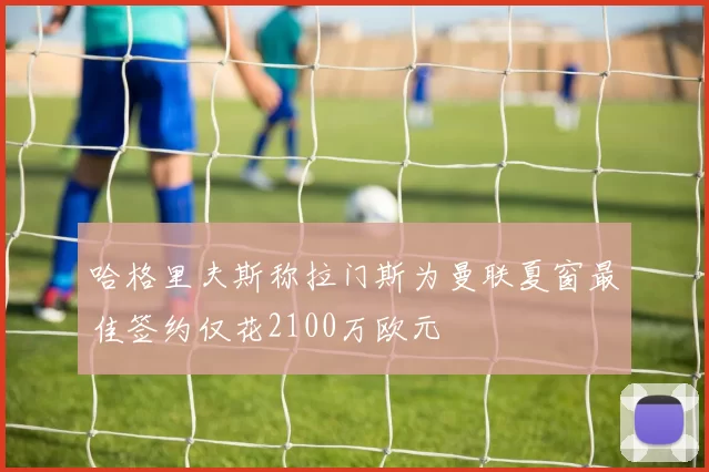 哈格里夫斯称拉门斯为曼联夏窗最佳签约仅花2100万欧元