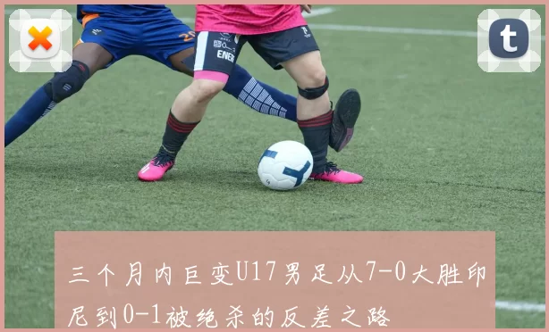 三个月内巨变U17男足从7-0大胜印尼到0-1被绝杀的反差之路