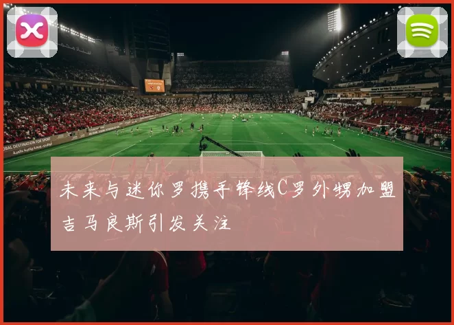 未来与迷你罗携手锋线C罗外甥加盟吉马良斯引发关注
