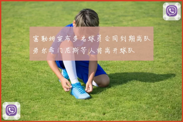 富勒姆宣布多名球员合同到期离队劳尔希门尼斯等人将离开球队