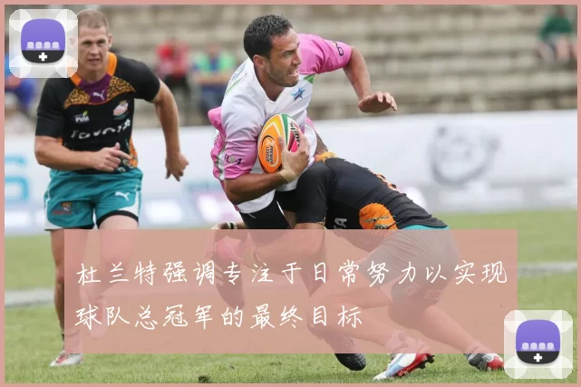 杜兰特强调专注于日常努力以实现球队总冠军的最终目标