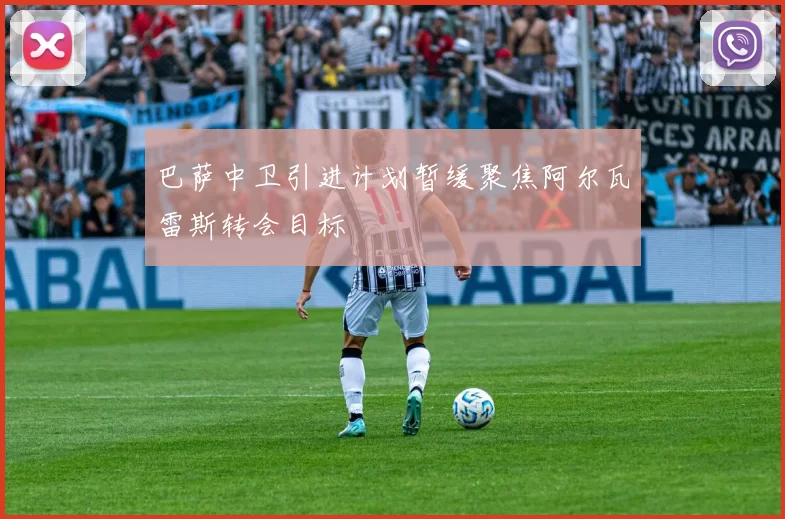 巴萨中卫引进计划暂缓聚焦阿尔瓦雷斯转会目标
