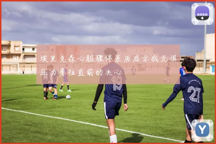 埃里克森心脏骤停亲历启示我无惧压力勇往直前的决心